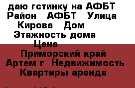 Cдаю гстинку на АФБТ › Район ­ АФБТ › Улица ­ Кирова › Дом ­ 152 › Этажность дома ­ 9 › Цена ­ 10 000 - Приморский край, Артем г. Недвижимость » Квартиры аренда   